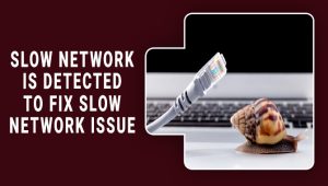 Slow Network Is Detected: To Fix Slow Network Issue